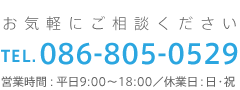 お気軽にご相談ください　TEL.086-805-0529　営業時間：平日9:00～18:00／休業日：日・祝