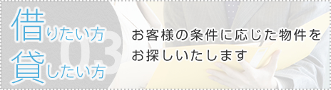 03 借りたい方・貸したい方　お客様の条件に応じた物件をお探しいたします